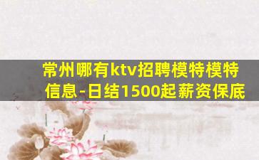 常州哪有ktv招聘模特模特信息-日结1500起薪资保底